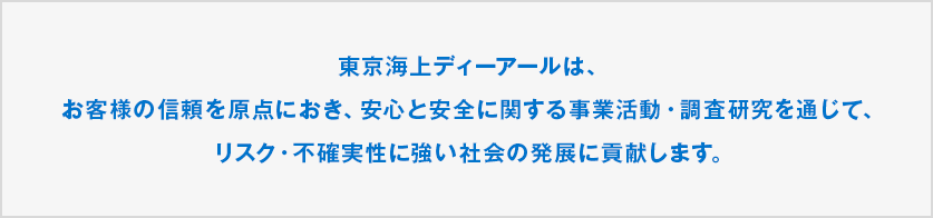 東京海上ディーアールは、お客様の信頼を原点におき、安心と安全に関する事業活動を通じて、リスクに強い社会の発展に貢献します。